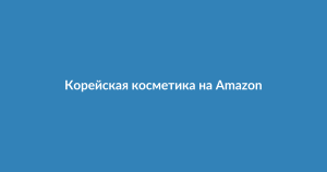 Лучшая корейская косметика на Amazon: обзор и советы