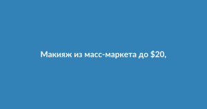 Лучший макияж до $20: бюджетные альтернативы люксовой косметике