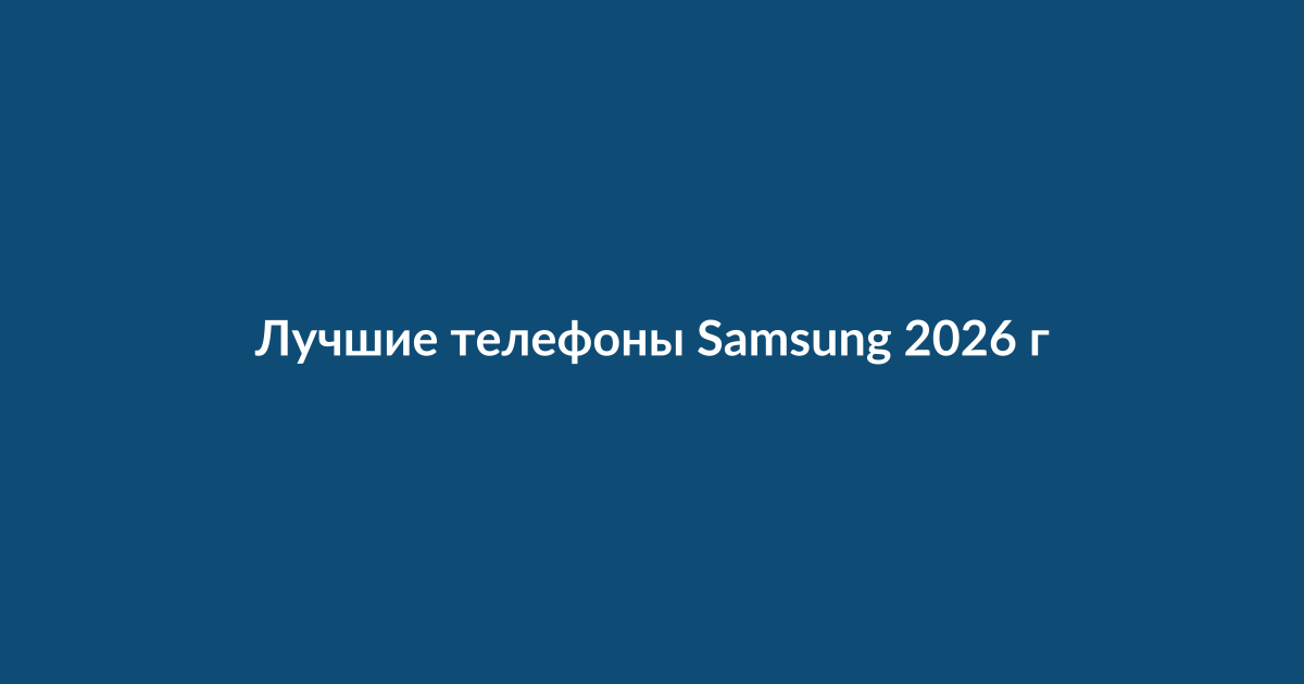 Сравнение лучших смартфонов Samsung 2026 года на столе