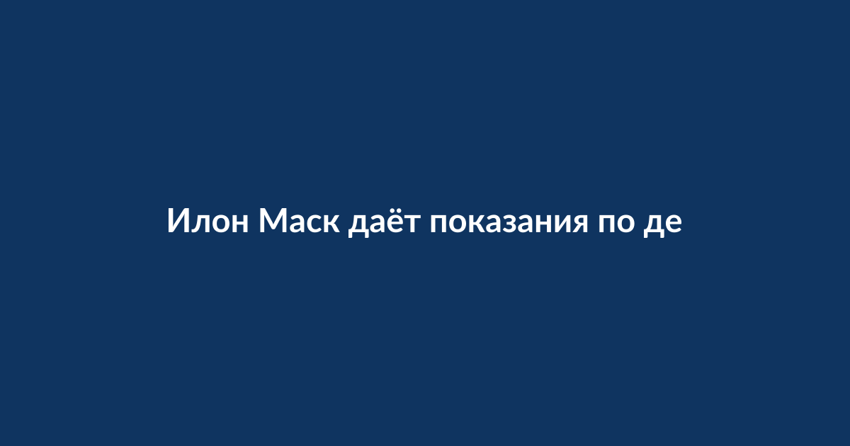 Илон Маск даёт показания в федеральном суде по делу о покупке Twitter