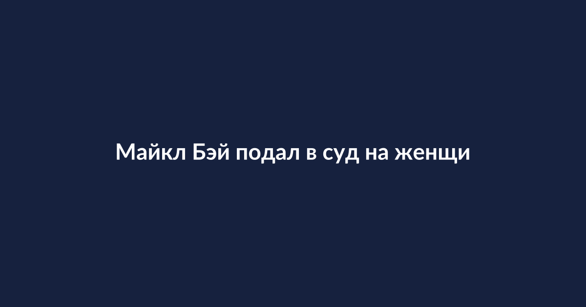 Майкл Бэй подает в суд на женщин за повреждение дома