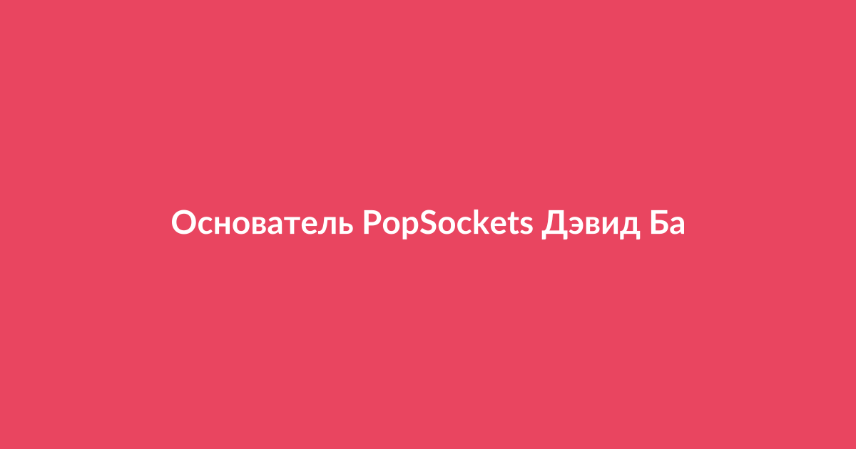 Основатель PopSockets Дэвид Барнетт в интервью