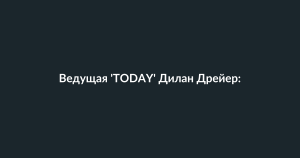 Ведущая ‘TODAY’ Дилан Дрейер: Саванна Гатри, скорее всего, вернется, но сроки неясны